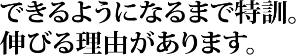 できるようになるまで特訓。伸びる理由があります。